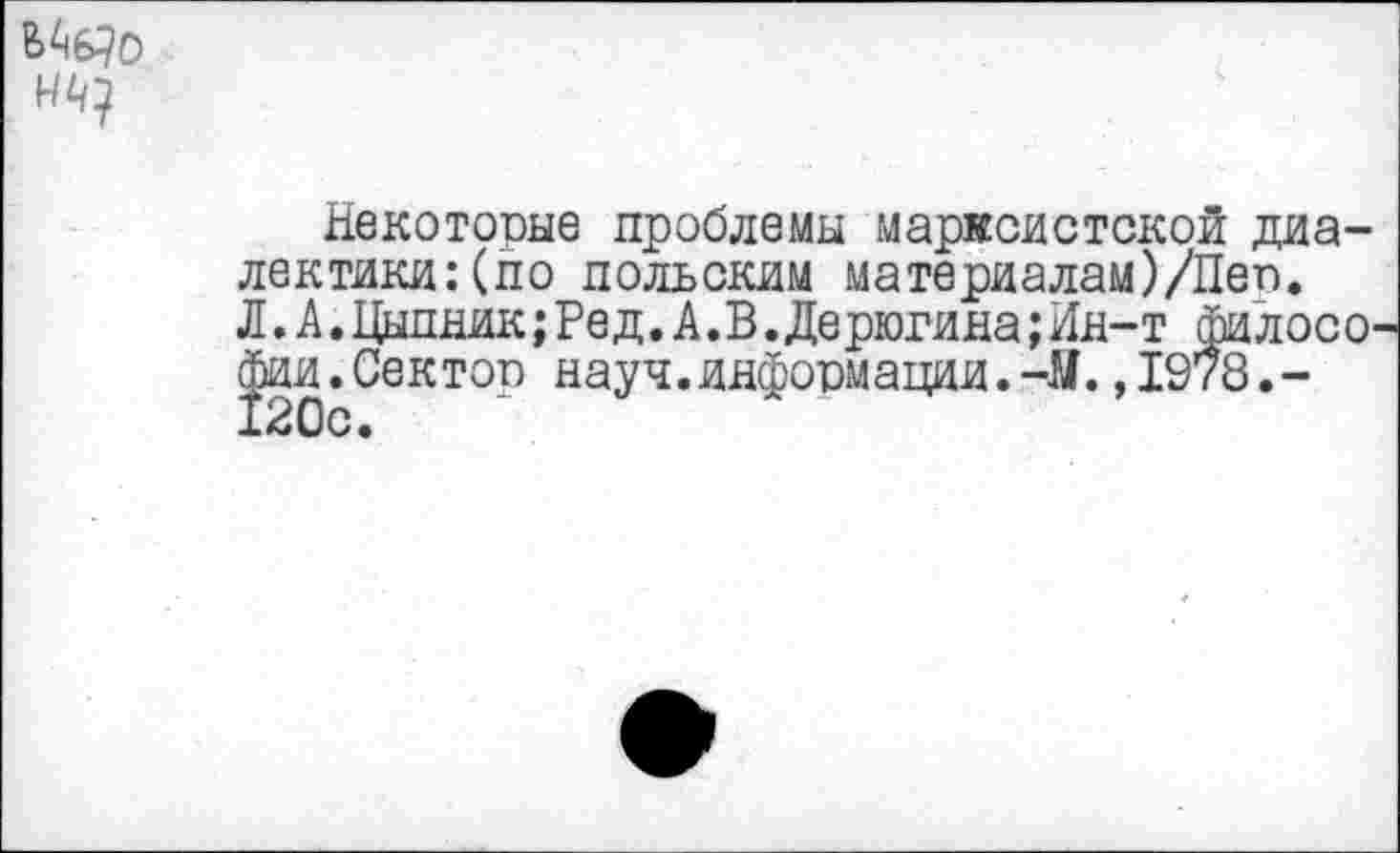 ﻿Некоторые проблемы марксистской диалектики: (по польским материалам)/Пеп. Л.А.Цыпник;Ред.А.В.Дерюгина;Ин-т ф1лосо йии.Сектор науч.информации.-Ы.,1978.-120с.